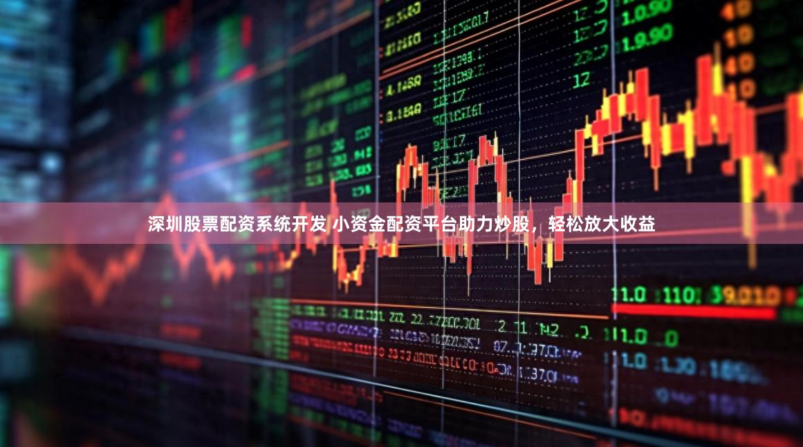 深圳股票配资系统开发 小资金配资平台助力炒股，轻松放大收益