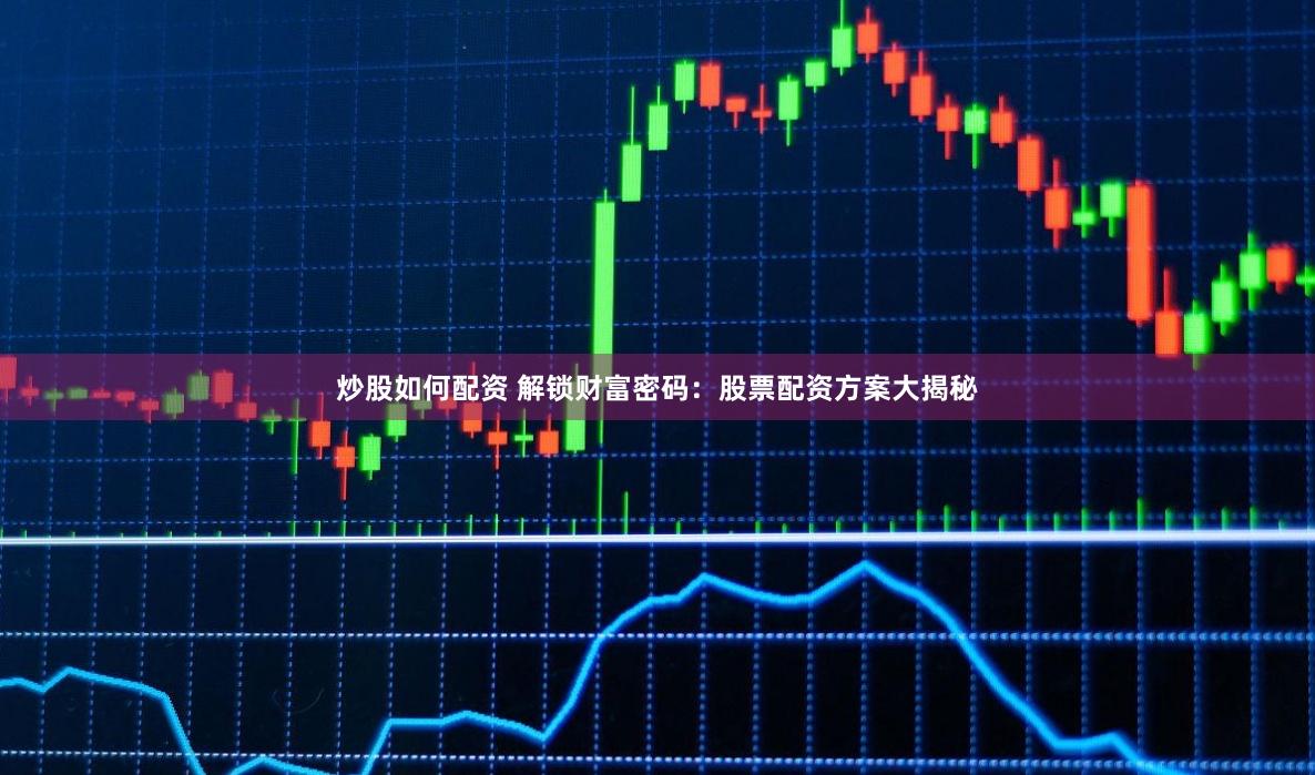 炒股如何配资 解锁财富密码：股票配资方案大揭秘