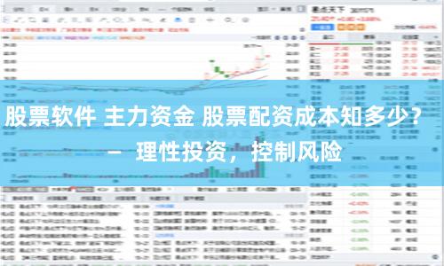 股票软件 主力资金 股票配资成本知多少？  —  理性投资，控制风险