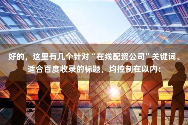 好的，这里有几个针对“在线配资公司”关键词、适合百度收录的标题，均控制在以内：