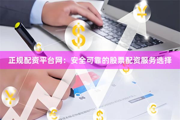 正规配资平台网：安全可靠的股票配资服务选择
