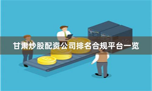 甘肃炒股配资公司排名合规平台一览
