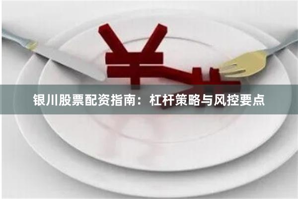 银川股票配资指南：杠杆策略与风控要点