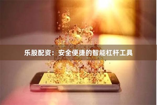 乐股配资：安全便捷的智能杠杆工具