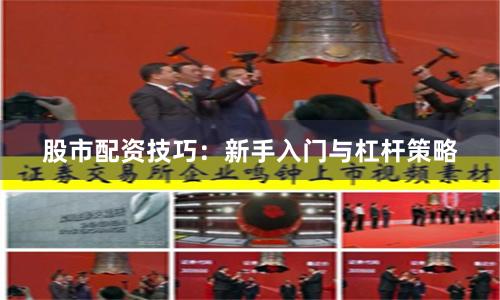 股市配资技巧：新手入门与杠杆策略