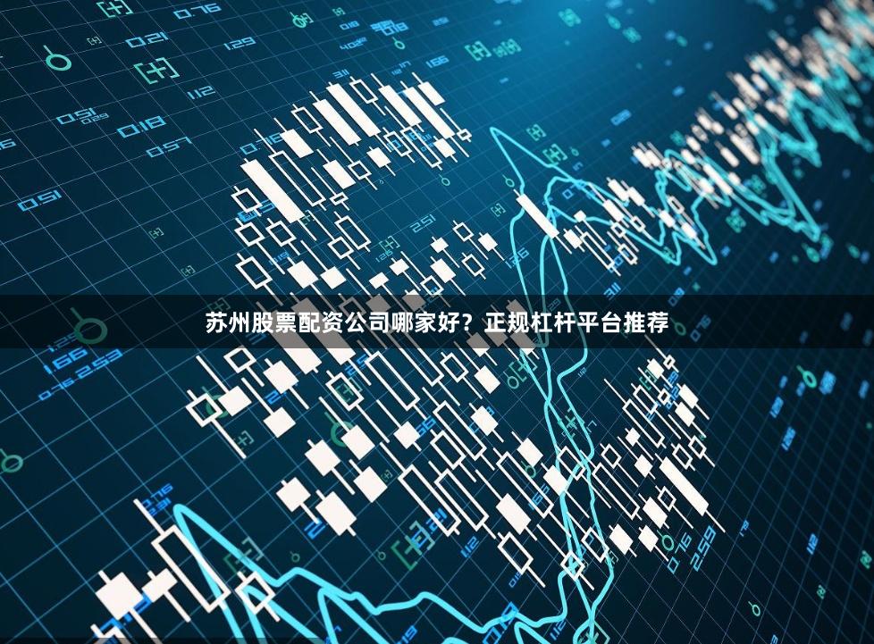 苏州股票配资公司哪家好？正规杠杆平台推荐