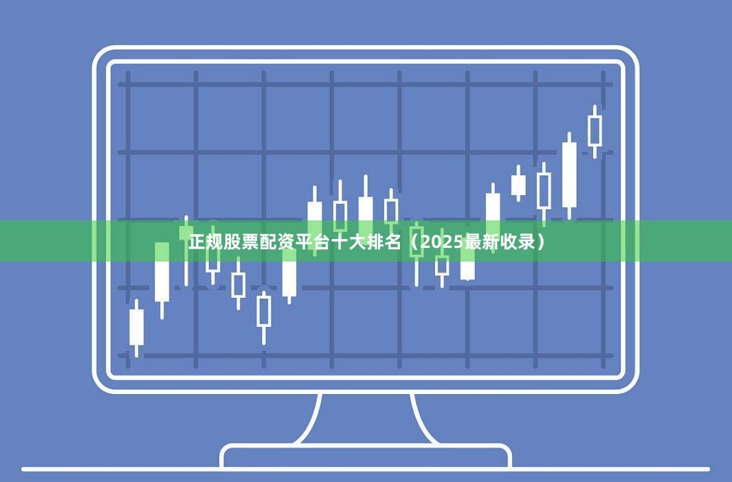 正规股票配资平台十大排名（2025最新收录）